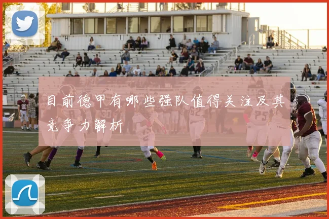 目前德甲有哪些强队值得关注及其竞争力解析