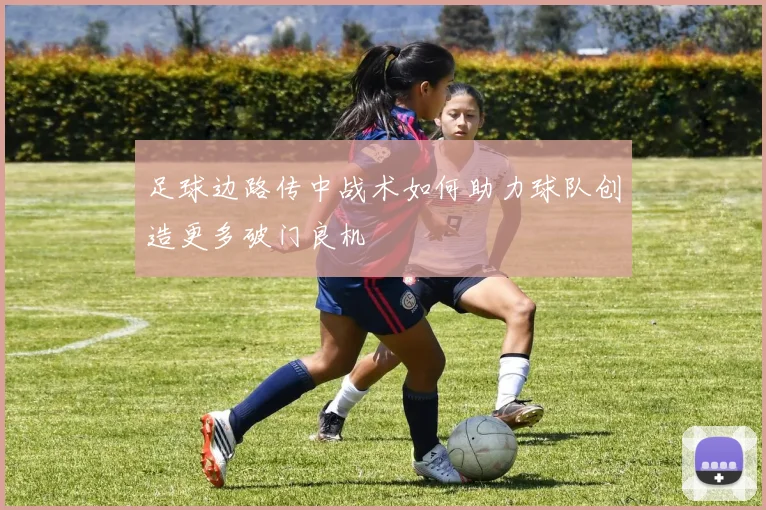 足球边路传中战术如何助力球队创造更多破门良机