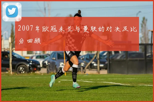 2007年欧冠米兰与曼联的对决及比分回顾