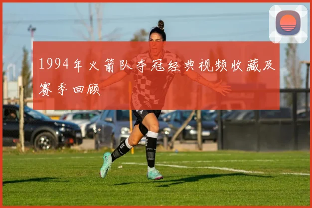 1994年火箭队夺冠经典视频收藏及赛季回顾