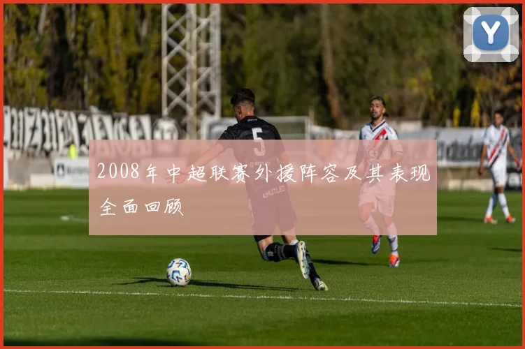 2008年中超联赛外援阵容及其表现全面回顾