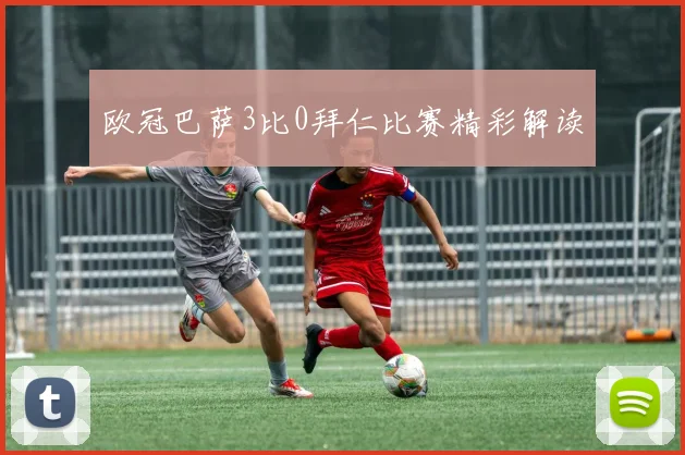 欧冠巴萨3比0拜仁比赛精彩解读