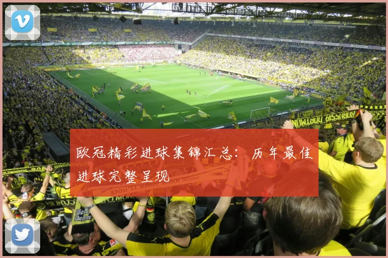 欧冠精彩进球集锦汇总：历年最佳进球完整呈现